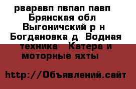 рваравп пвпап павп - Брянская обл., Выгоничский р-н, Богдановка д. Водная техника » Катера и моторные яхты   